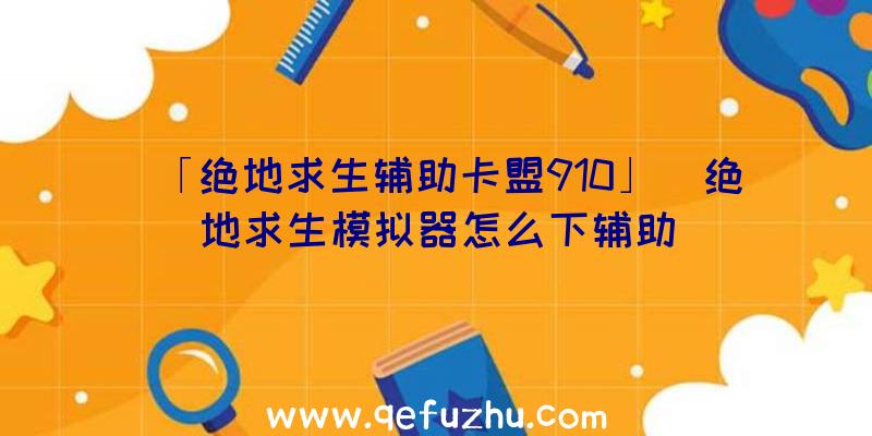 「绝地求生辅助卡盟910」|绝地求生模拟器怎么下辅助